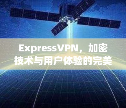 ExpressVPN,加密技术与用户体验的完美结合 ExpressVPN,加密技术与用户体验的完美结合