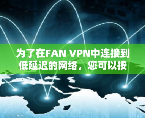 为了在FAN VPN中连接到低延迟的网络,您可以按照以下步骤进行操作 为了在FAN VPN中连接到低延迟的网络,您可以按照以下步骤进行操作