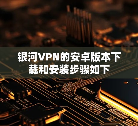 银河VPN的安卓版本下载和安装步骤如下
