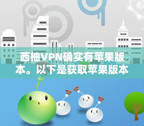 西柚VPN确实有苹果版本。以下是获取苹果版本的步骤 西柚VPN确实有苹果版本。以下是获取苹果版本的步骤