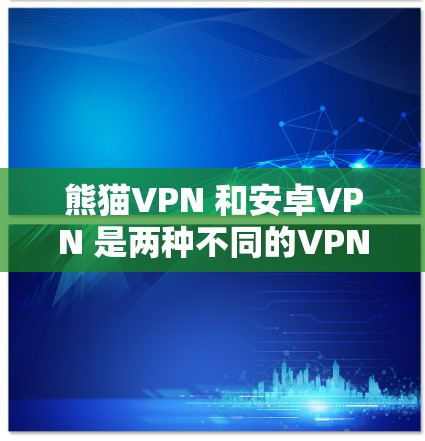 熊猫VPN 和安卓VPN 是两种不同的VPN工具，各有其独特的功能和适用场景。以下是它们的区别和特点总结