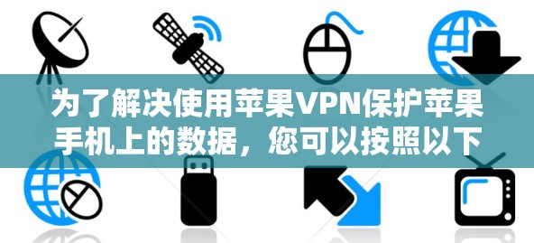 为了解决使用苹果VPN保护苹果手机上的数据，您可以按照以下步骤操作