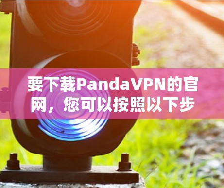 要下载PandaVPN的官网,您可以按照以下步骤操作 要下载PandaVPN的官网,您可以按照以下步骤操作