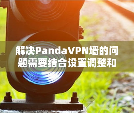 解决PandaVPN墙的问题需要结合设置调整和使用梯子工具。以下是详细的步骤指南 解决PandaVPN墙的问题需要结合设置调整和使用梯子工具。以下是详细的步骤指南