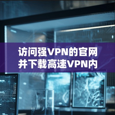 访问强VPN的官网并下载高速VPN内容的步骤如下 访问强VPN的官网并下载高速VPN内容的步骤如下