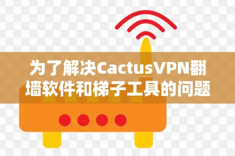 为了解决CactusVPN翻墙软件和梯子工具的问题,可以按照以下步骤进行 为了解决CactusVPN翻墙软件和梯子工具的问题,可以按照以下步骤进行