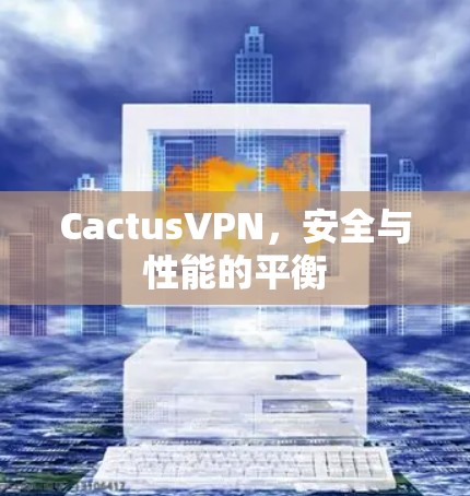 CactusVPN，安全与性能的平衡