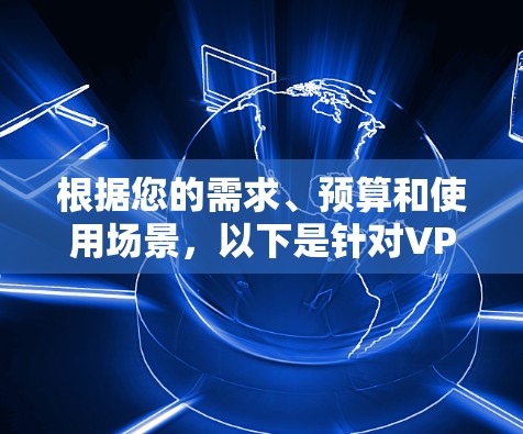 根据您的需求、预算和使用场景，以下是针对VPN电脑版和客户端的总结