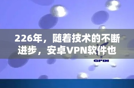 226年，随着技术的不断进步，安卓VPN软件也在不断进化，提供了更多的安全性、兼容性和功能。以下是一些推荐的安卓VPN软件，这些软件在226年仍然适用，且是热门的选择