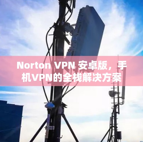 Norton VPN 安卓版,手机VPN的全栈解决方案 Norton VPN 安卓版,手机VPN的全栈解决方案