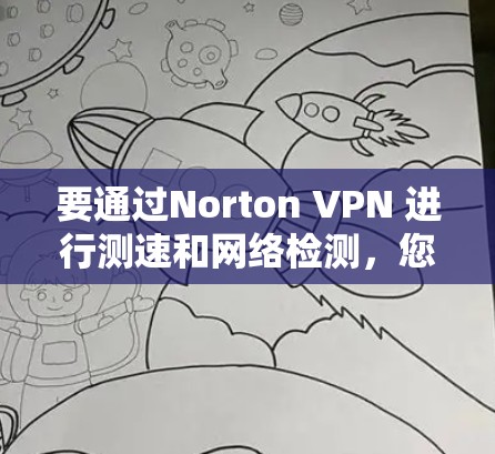 要通过Norton VPN 进行测速和网络检测，您可以按照以下步骤操作
