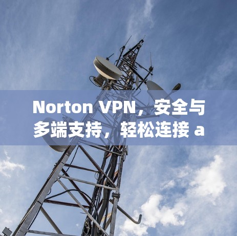 Norton VPN,安全与多端支持,轻松连接 anywhere Norton VPN,安全与多端支持,轻松连接 anywhere
