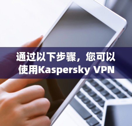 通过以下步骤，您可以使用Kaspersky VPN进行科学上网设置