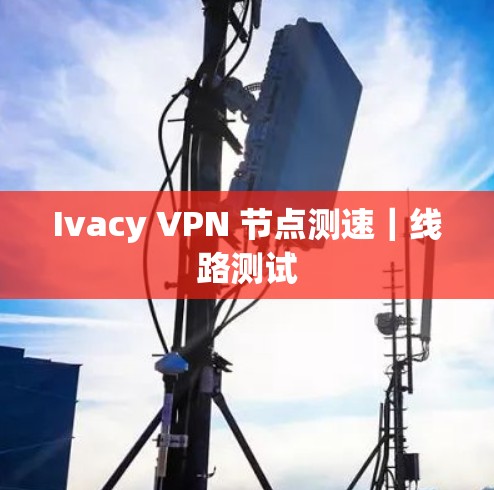 Ivacy VPN 节点测速｜线路测试