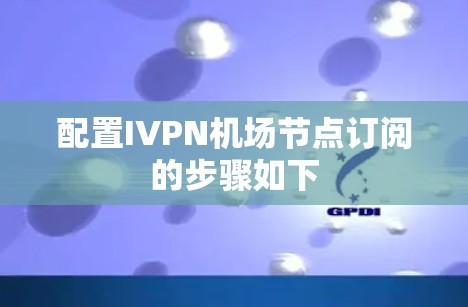配置IVPN机场节点订阅的步骤如下