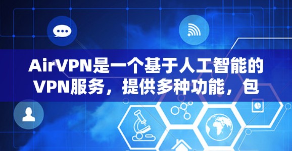 AirVPN是一个基于人工智能的VPN服务,提供多种功能,包括流量控制、安全检测、设备连接追踪等。如果您想下载AirVPN服务,可以通过以下方式获取 AirVPN是一个基于人工智能的VPN服务,提供多种功能,包括流量控制、安全检测、设备连接追踪等。如果您想下载AirVPN服务,可以通过以下方式获取