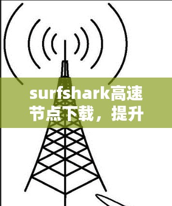 surfshark高速节点下载,提升下载效率的终极解决方案 surfshark高速节点下载,提升下载效率的终极解决方案