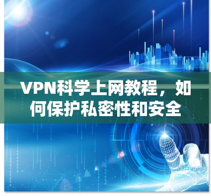 VPN科学上网教程,如何保护私密性和安全 VPN科学上网教程,如何保护私密性和安全