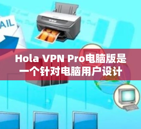 Hola VPN Pro电脑版是一个针对电脑用户设计的VPN客户端，旨在提供流畅的远程访问体验。如果你正在寻找一个适合电脑设备的VPN应用，可以按照以下步骤进行选择和下载