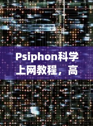 Psiphon科学上网教程,高效、安全、兼容性强大 Psiphon科学上网教程,高效、安全、兼容性强大