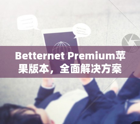 Betternet Premium苹果版本,全面解决方案的创新 Betternet Premium苹果版本,全面解决方案的创新