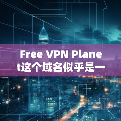 Free VPN Planet这个域名似乎是一个非官方或可能已经被移除的网站，建议您先确认该域名是否确实存在。如果您无法找到该域名，或者该域名被移除或修改，您可以通过以下步骤测试其网络速度