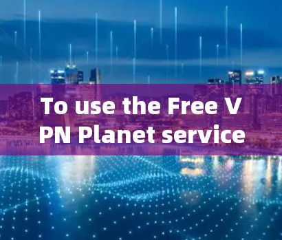 To use the Free VPN Planet service,follow these organized steps:
