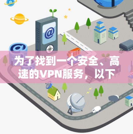 为了找到一个安全、高速的VPN服务,以下是一些推荐步骤和建议 为了找到一个安全、高速的VPN服务,以下是一些推荐步骤和建议