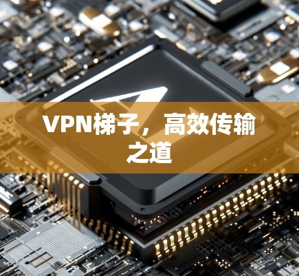 VPN梯子,高效传输之道 VPN梯子,高效传输之道