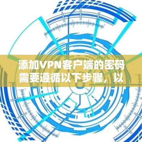 添加VPN客户端的密码需要遵循以下步骤,以确保安全性和合规性 添加VPN客户端的密码需要遵循以下步骤,以确保安全性和合规性