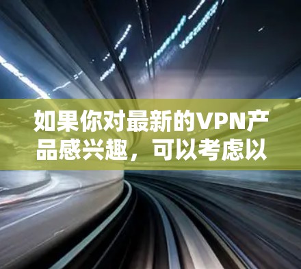 如果你对最新的VPN产品感兴趣,可以考虑以下几点 如果你对最新的VPN产品感兴趣,可以考虑以下几点