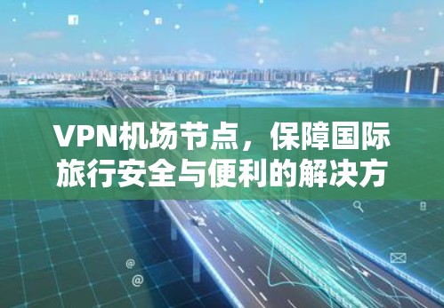 VPN机场节点,保障国际旅行安全与便利的解决方案 VPN机场节点,保障国际旅行安全与便利的解决方案