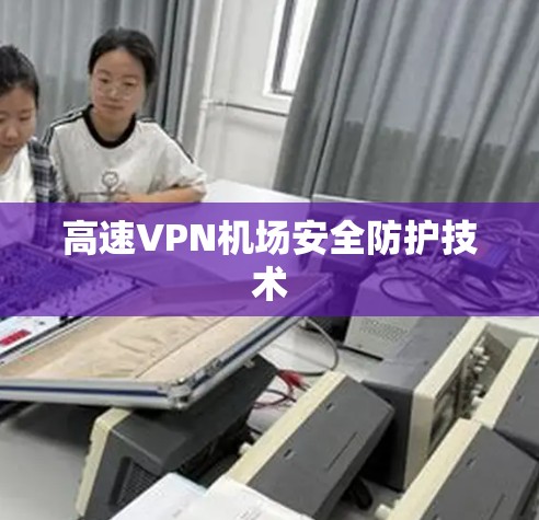 高速VPN机场安全防护技术 高速VPN机场安全防护技术