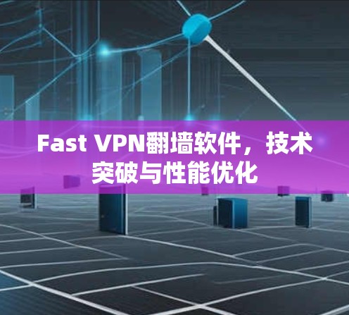 Fast VPN翻墙软件,技术突破与性能优化 Fast VPN翻墙软件,技术突破与性能优化