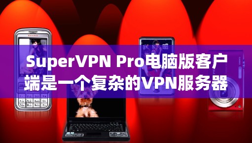 SuperVPN Pro电脑版客户端是一个复杂的VPN服务器管理工具，涉及本地连接、服务器管理、配置文件管理、网络配置、备份、监控和安全配置等多个方面。为了使用该工具高效地，可以按照以下步骤进行