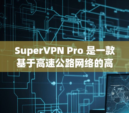 SuperVPN Pro 是一款基于高速公路网络的高速VPN平台，旨在为在高速公路上移动的用户提供高性能、安全的通信服务。以下是对其高速线路情况的详细分析