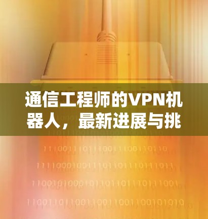 通信工程师的VPN机器人,最新进展与挑战 通信工程师的VPN机器人,最新进展与挑战