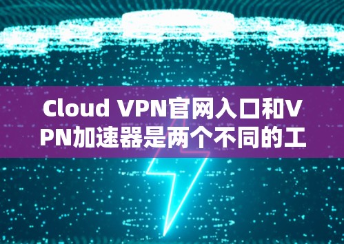 Cloud VPN官网入口和VPN加速器是两个不同的工具，它们的功能和使用方式有所不同。以下是一些关于Cloud VPN官网入口和VPN加速器的建议