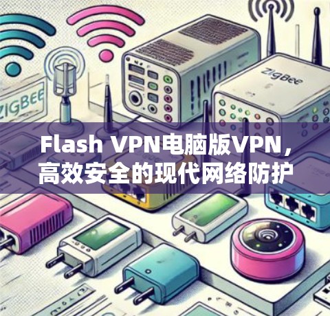 Flash VPN电脑版VPN,高效安全的现代网络防护解决方案 Flash VPN电脑版VPN,高效安全的现代网络防护解决方案