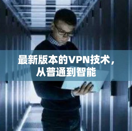 最新版本的VPN技术,从普通到智能 最新版本的VPN技术,从普通到智能