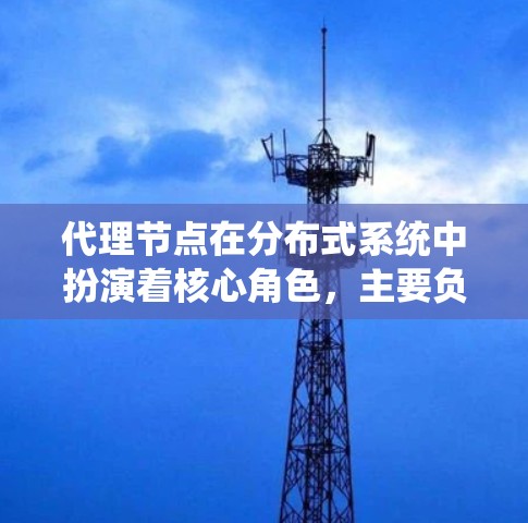 代理节点在分布式系统中扮演着核心角色,主要负责数据的复制、同步和备份。以下是代理节点的详细解释 代理节点在分布式系统中扮演着核心角色,主要负责数据的复制、同步和备份。以下是代理节点的详细解释