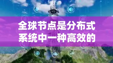 全球节点是分布式系统中一种高效的设计，通过共享资源和统一管理，提高了系统的性能和可靠性。以下是关于全球节点的详细总结