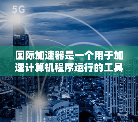 国际加速器是一个用于加速计算机程序运行的工具。它们通常通过各种方法将程序缓存到磁盘上,从而提高程序运行速度。以下是一些常见的国际加速器和下载链接,供您参考 国际加速器是一个用于加速计算机程序运行的工具。它们通常通过各种方法将程序缓存到磁盘上,从而提高程序运行速度。以下是一些常见的国际加速器和下载链接,供您参考