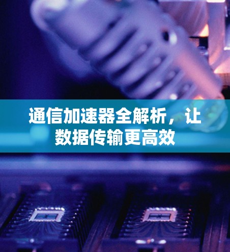 通信加速器全解析,让数据传输更高效 通信加速器全解析,让数据传输更高效