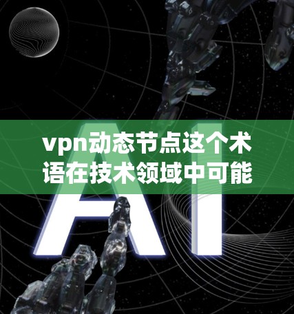 vpn动态节点这个术语在技术领域中可能有不同的含义,具体取决于上下文。以下是一些可能的解释 vpn动态节点这个术语在技术领域中可能有不同的含义,具体取决于上下文。以下是一些可能的解释