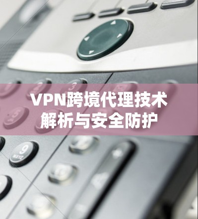 VPN跨境代理技术解析与安全防护