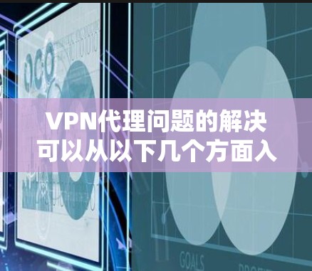 VPN代理问题的解决可以从以下几个方面入手