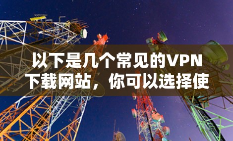以下是几个常见的VPN下载网站，你可以选择使用