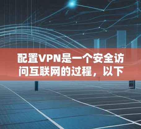 配置VPN是一个安全访问互联网的过程，以下是详细的步骤和注意事项