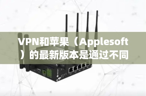 VPN和苹果（Applesoft）的最新版本是通过不同的系统和平台发布，因此它们之间没有直接的联系。以下是关于它们最新版本的简要信息